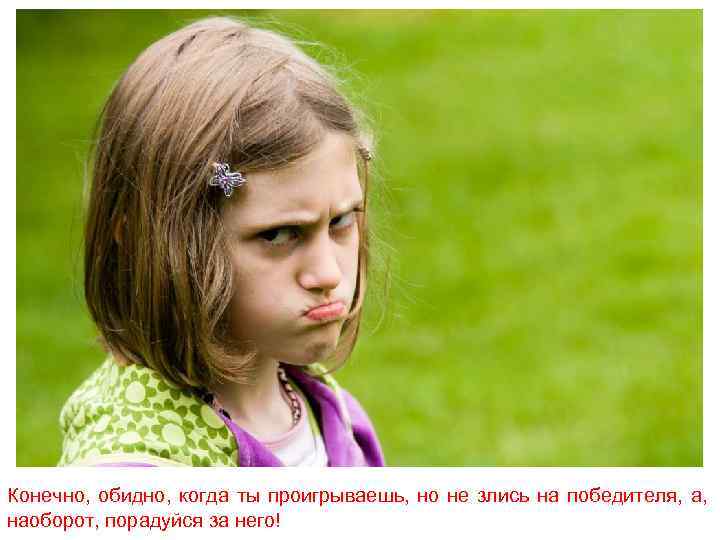 Конечно, обидно, когда ты проигрываешь, но не злись на победителя, а, наоборот, порадуйся за