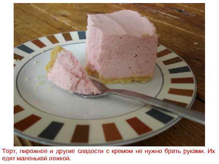 Торт, пирожное и другие сладости с кремом не нужно брать руками. Их едят маленькой