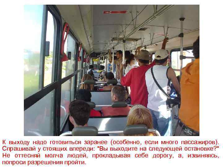 К выходу надо готовиться заранее (особенно, если много пассажиров). Спрашивай у стоящих впереди: "Вы