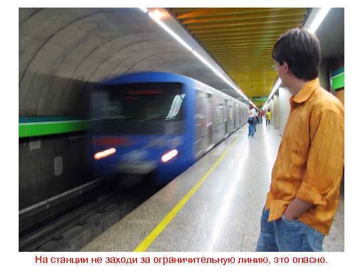 На станции не заходи за ограничительную линию, это опасно. 