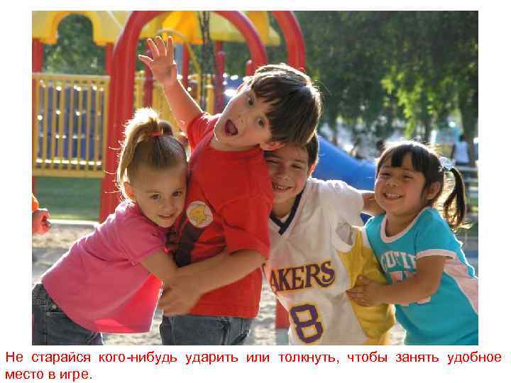 Не старайся кого-нибудь ударить или толкнуть, чтобы занять удобное место в игре. 
