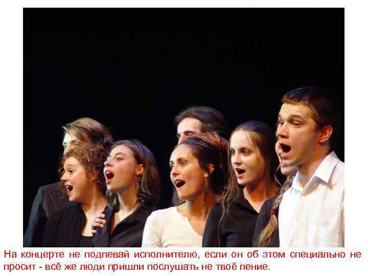 На концерте не подпевай исполнителю, если он об этом специально не просит - всё