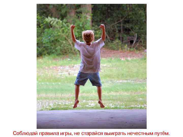 Соблюдай правила игры, не старайся выиграть нечестным путём. 