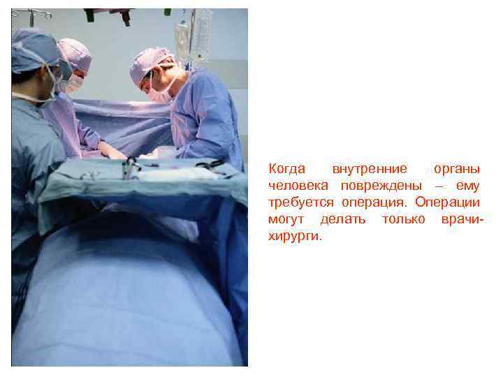 Когда внутренние органы человека повреждены – ему требуется операция. Операции могут делать только врачихирурги.