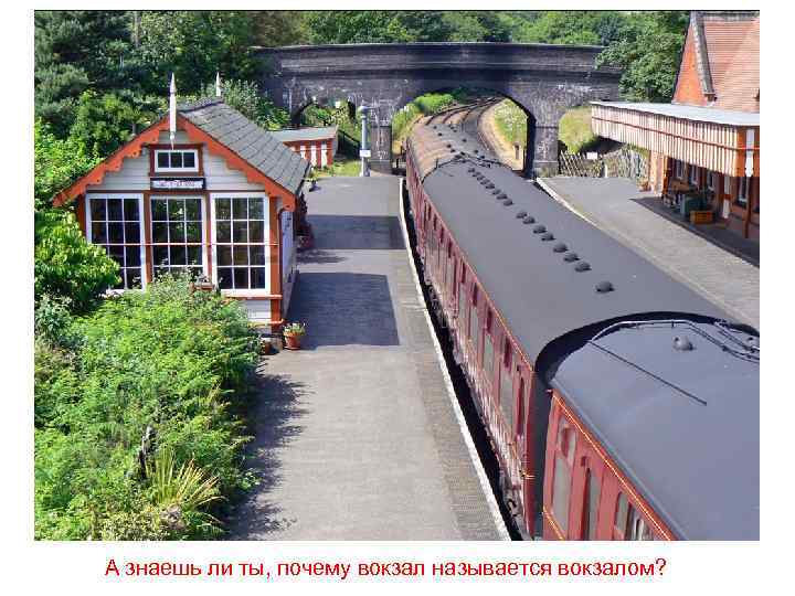 А знаешь ли ты, почему вокзал называется вокзалом? 