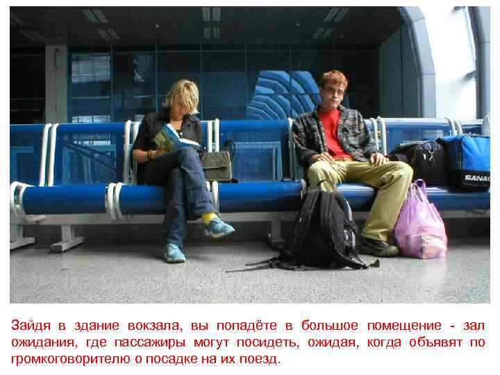 Зайдя в здание вокзала, вы попадёте в большое помещение - зал ожидания, где пассажиры