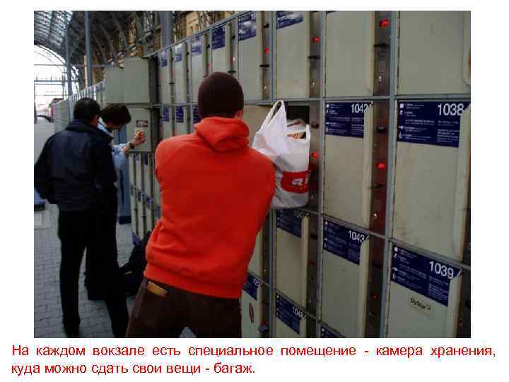 На каждом вокзале есть специальное помещение - камера хранения, куда можно сдать свои вещи