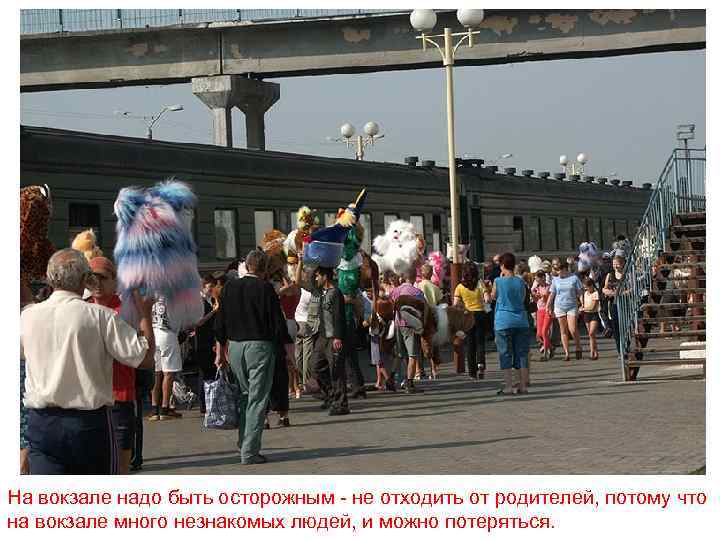 На вокзале надо быть осторожным - не отходить от родителей, потому что на вокзале