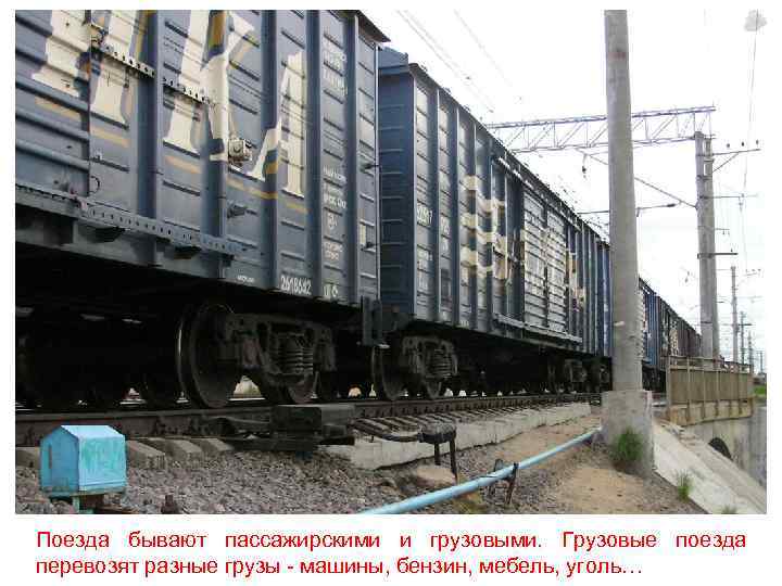 Поезда бывают пассажирскими и грузовыми. Грузовые поезда перевозят разные грузы - машины, бензин, мебель,