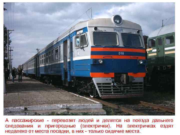 А пассажирские - перевозят людей и делятся на поезда дальнего следования и пригородные (электрички).