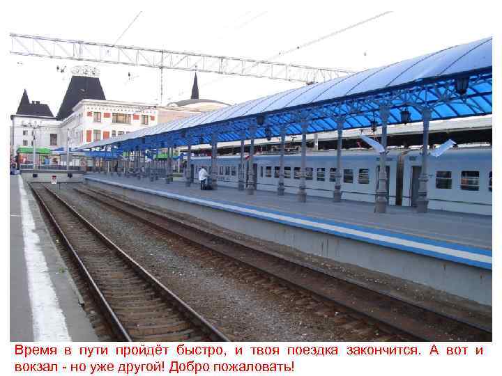 Время в пути пройдёт быстро, и твоя поездка закончится. А вот и вокзал -