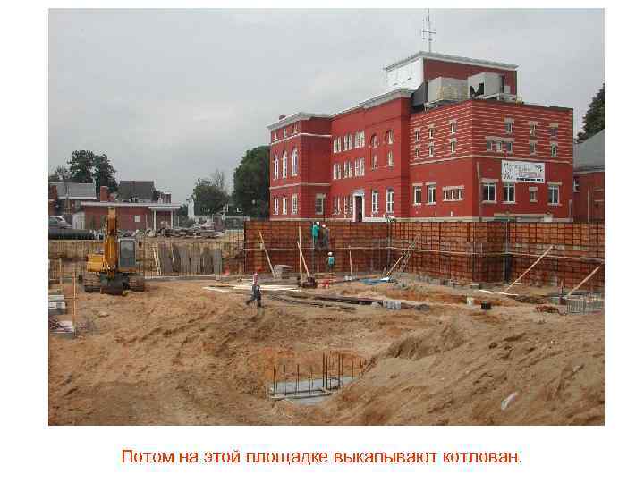 Потом на этой площадке выкапывают котлован. 