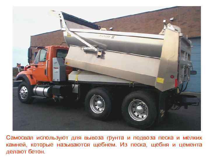 Самосвал используют для вывоза грунта и подвоза песка и мелких камней, которые называются щебнем.