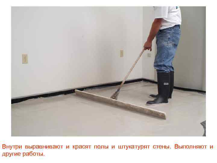 Внутри выравнивают и красят полы и штукатурят стены. Выполняют и другие работы. 