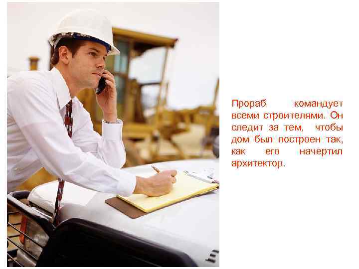 Прораб командует всеми строителями. Он следит за тем, чтобы дом был построен так, как