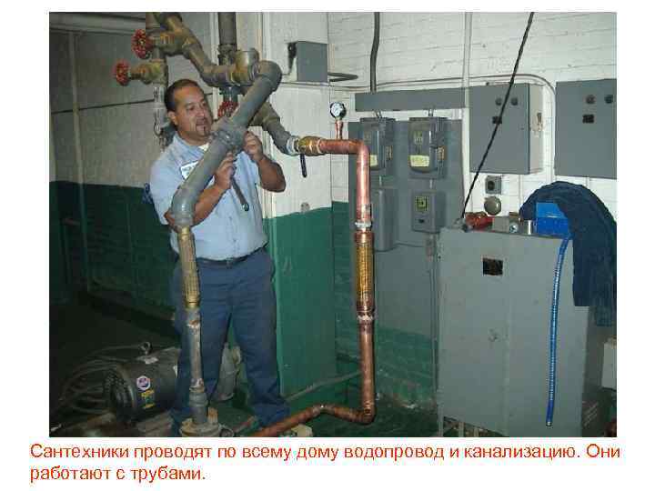 Сантехники проводят по всему дому водопровод и канализацию. Они работают с трубами. 