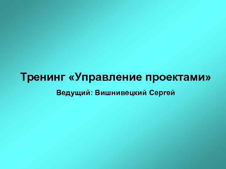 Тренинг «Управление проектами» Ведущий: Вишнивецкий Сергей 