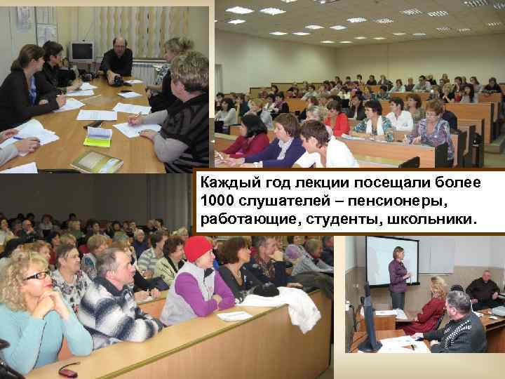 Каждый год лекции посещали более 1000 слушателей – пенсионеры, работающие, студенты, школьники. 