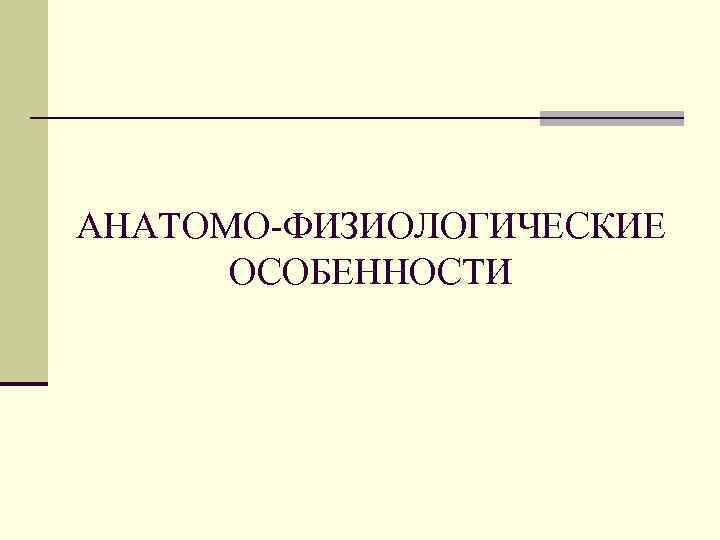АНАТОМО-ФИЗИОЛОГИЧЕСКИЕ ОСОБЕННОСТИ 