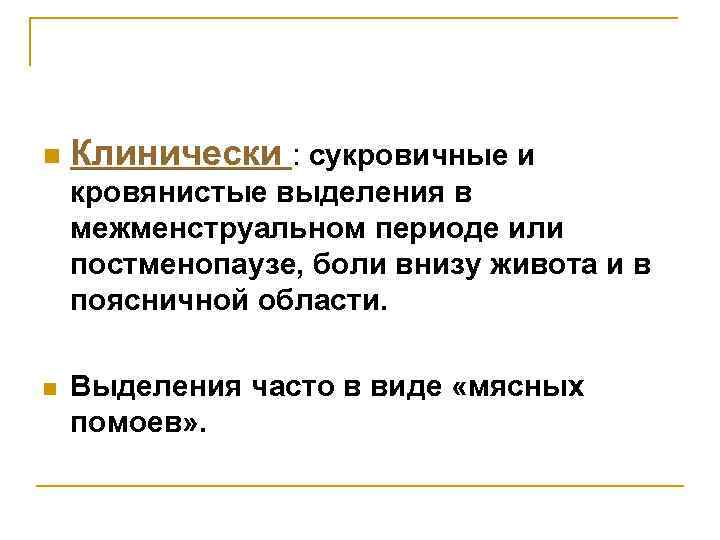 n Клинически : сукровичные и кровянистые выделения в межменструальном периоде или постменопаузе, боли внизу