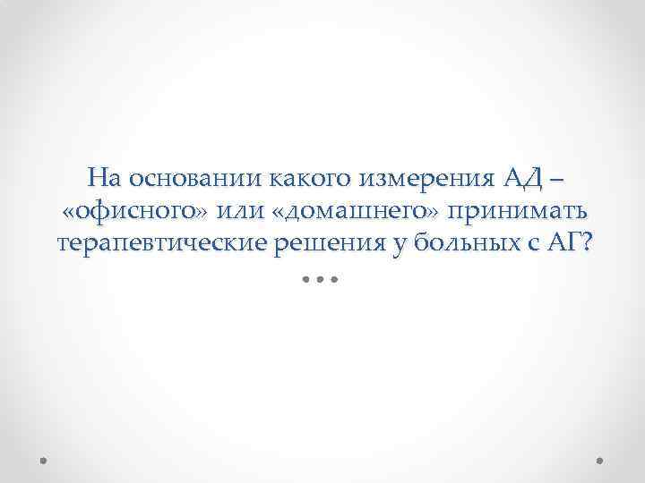 На основании какого измерения АД – «офисного» или «домашнего» принимать терапевтические решения у больных