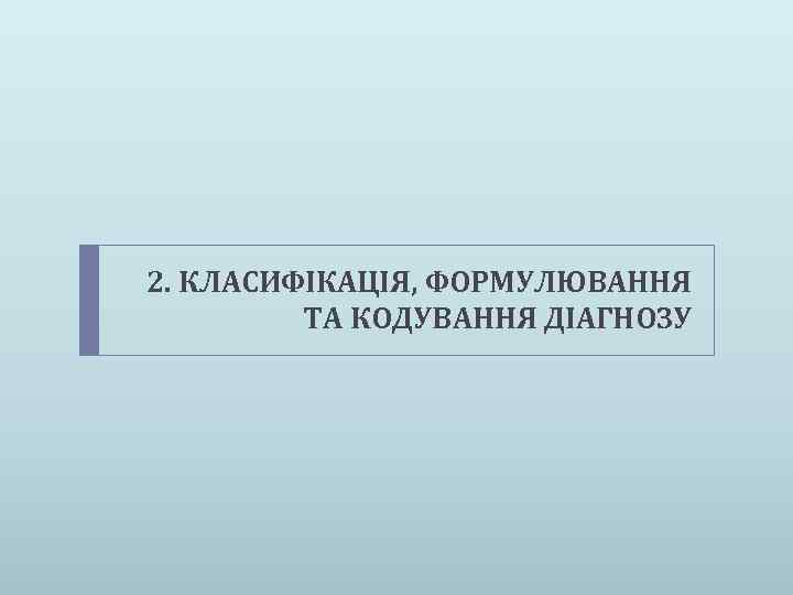 2. КЛАСИФІКАЦІЯ, ФОРМУЛЮВАННЯ ТА КОДУВАННЯ ДІАГНОЗУ 