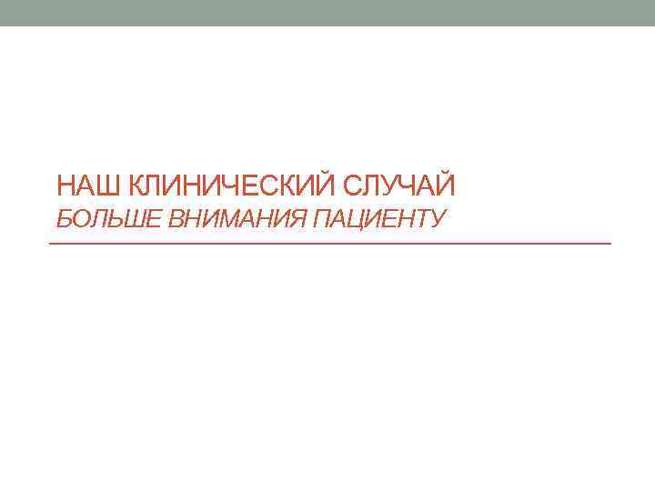 НАШ КЛИНИЧЕСКИЙ СЛУЧАЙ БОЛЬШЕ ВНИМАНИЯ ПАЦИЕНТУ 