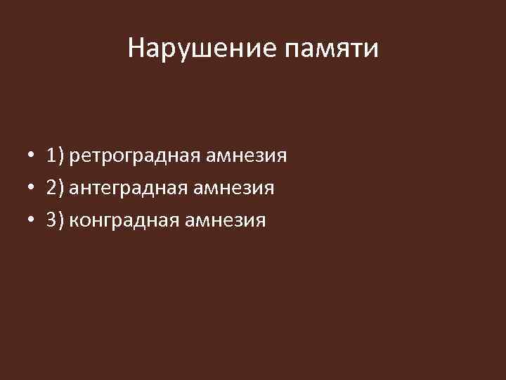 Нарушение памяти • 1) ретроградная амнезия • 2) антеградная амнезия • 3) конградная амнезия