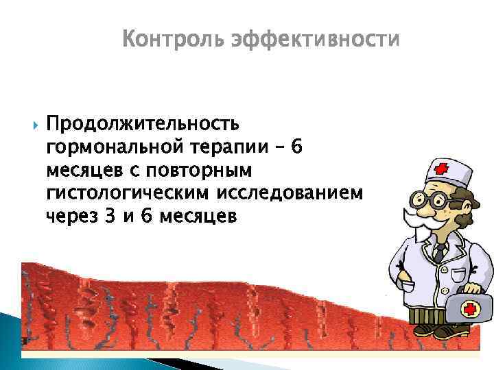 Контроль эффективности Продолжительность гормональной терапии – 6 месяцев с повторным гистологическим исследованием через 3