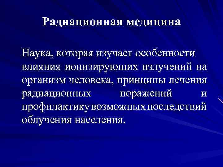 Радиационная медицина Наука, которая изучает особенности влияния ионизирующих излучений на организм человека, принципы лечения