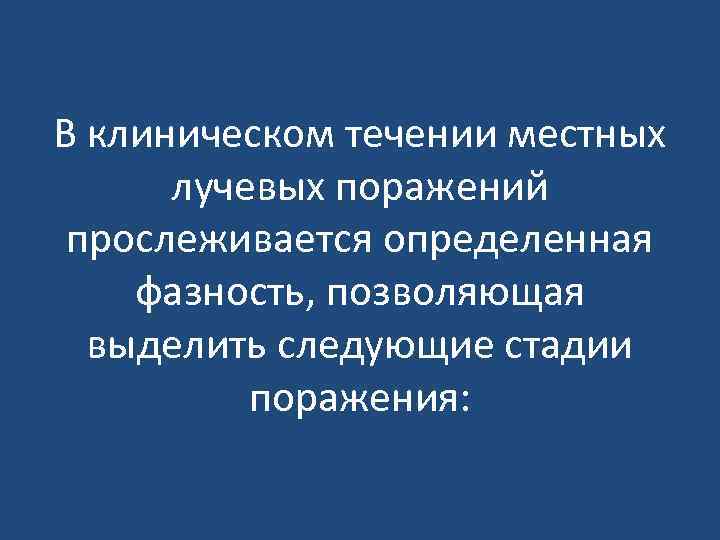 В клиническом течении местных лучевых поражений прослеживается определенная фазность, позволяющая выделить следующие стадии поражения: