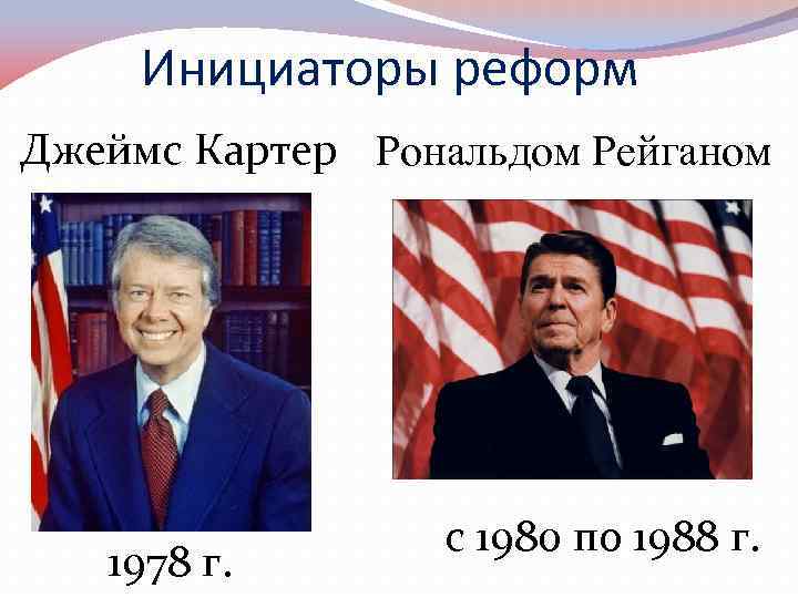 Инициаторы реформ Джеймс Картер Рональдом Рейганом 1978 г. с 1980 по 1988 г. 