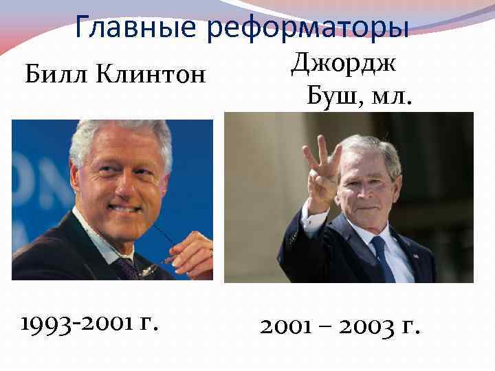 Главные реформаторы Билл Клинтон 1993 -2001 г. Джордж Буш, мл. 2001 – 2003 г.