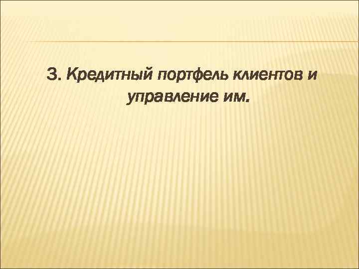 3. Кредитный портфель клиентов и управление им. 