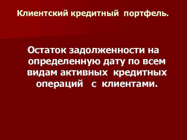 Клиентский кредитный портфель. Остаток задолженности на определенную дату по всем видам активных кредитных операций