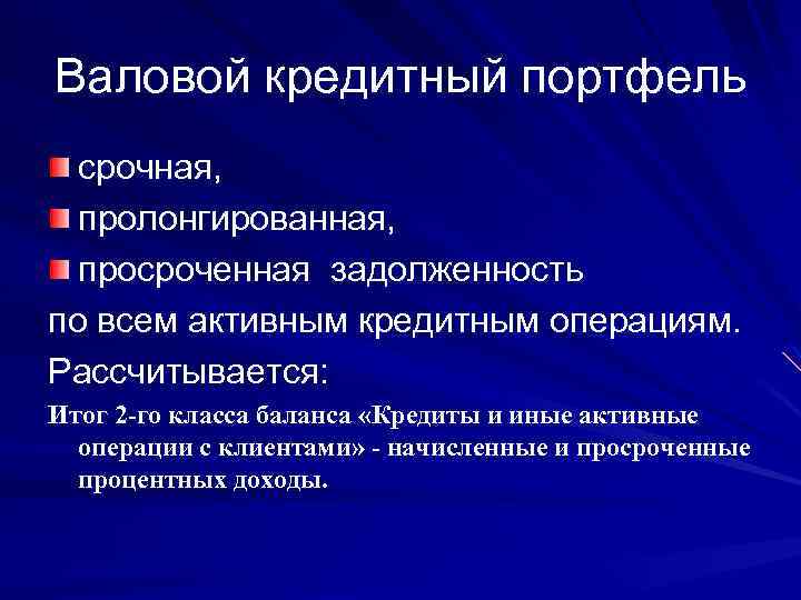 Валовой кредитный портфель срочная, пролонгированная, просроченная задолженность по всем активным кредитным операциям. Рассчитывается: Итог