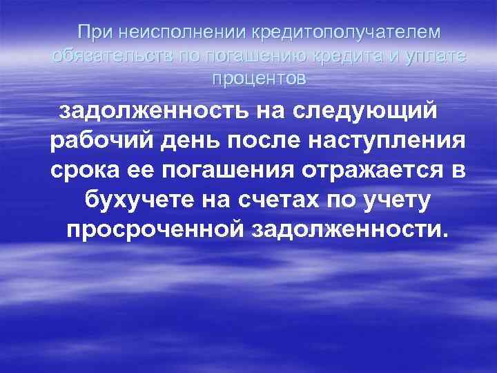 При неисполнении кредитополучателем обязательств по погашению кредита и уплате процентов задолженность на следующий рабочий
