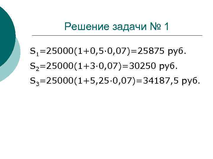Решение задачи № 1 S 1=25000(1+0, 5· 0, 07)=25875 руб. S 2=25000(1+3· 0, 07)=30250