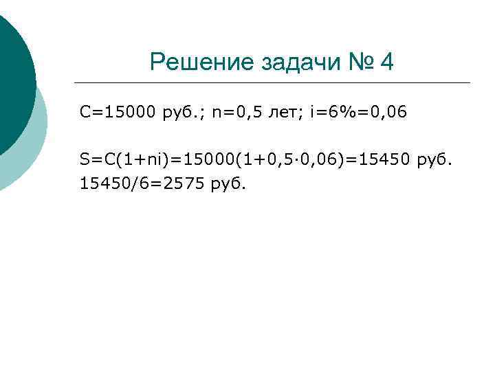 Решение задачи № 4 C=15000 руб. ; n=0, 5 лет; i=6%=0, 06 S=C(1+ni)=15000(1+0, 5·