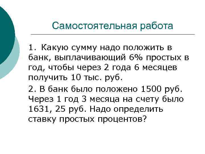 Самостоятельная работа 1. Какую сумму надо положить в банк, выплачивающий 6% простых в год,