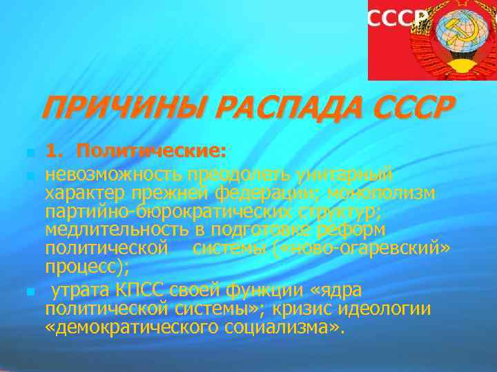 ПРИЧИНЫ РАСПАДА СССР 1. Политические: невозможность преодолеть унитарный характер прежней федерации; монополизм партийно-бюрократических структур;