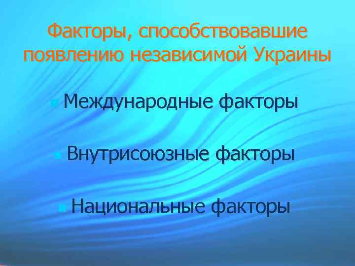 Факторы, способствовавшие появлению независимой Украины Международные факторы Внутрисоюзные факторы Национальные факторы 