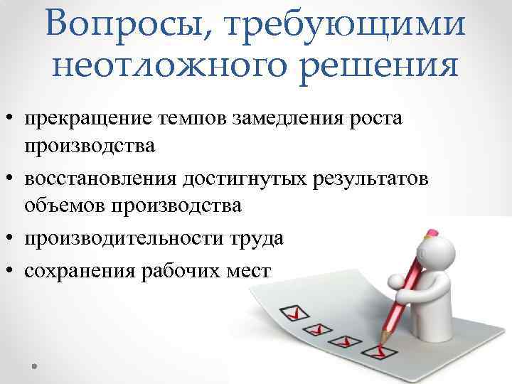 Вопросы, требующими неотложного решения • прекращение темпов замедления роста производства • восстановления достигнутых результатов