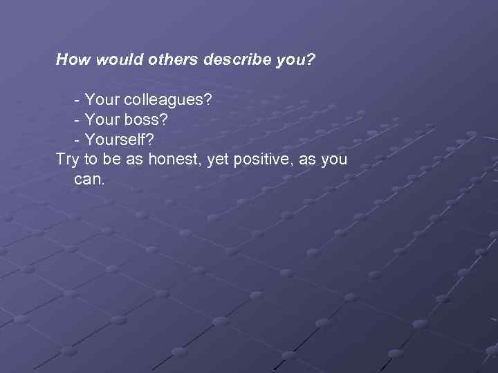 How would others describe you? - Your colleagues? - Your boss? - Yourself? Try