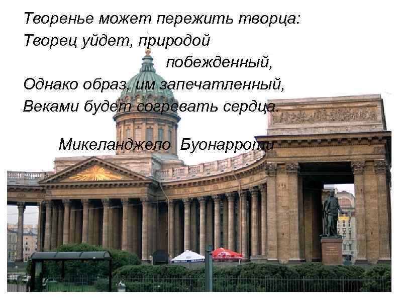 Творенье может пережить творца: Творец уйдет, природой побежденный, Однако образ, им запечатленный, Веками будет