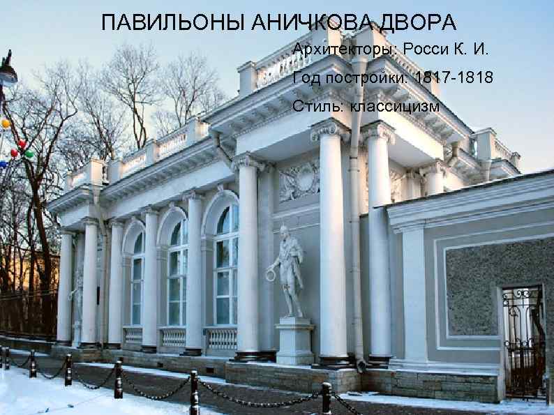 ПАВИЛЬОНЫ АНИЧКОВА ДВОРА Архитекторы: Росси К. И. Год постройки: 1817 -1818 Стиль: классицизм 