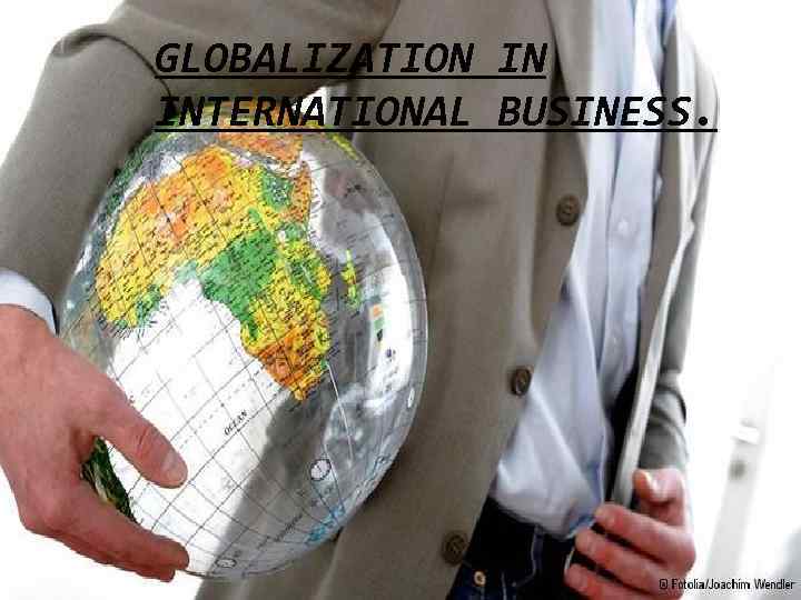 GLOBALIZATION IN INTERNATIONAL BUSINESS. 