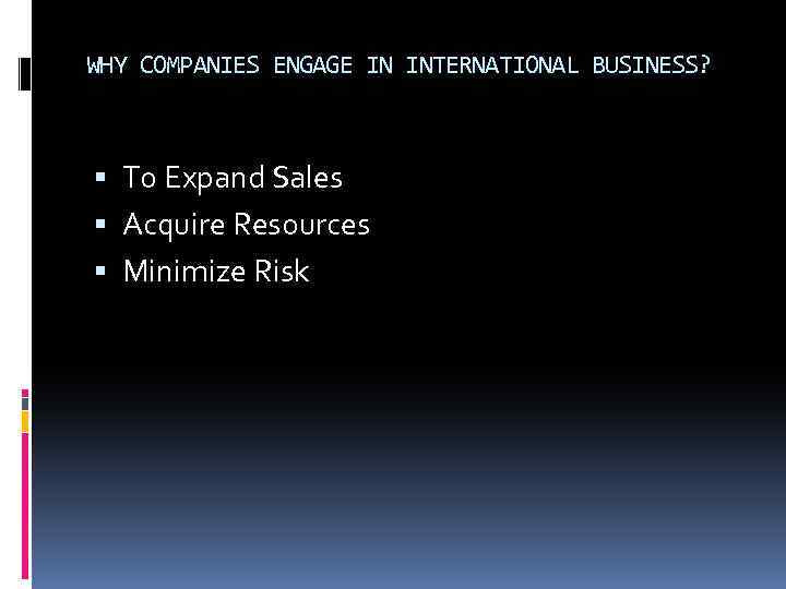 WHY COMPANIES ENGAGE IN INTERNATIONAL BUSINESS? To Expand Sales Acquire Resources Minimize Risk 
