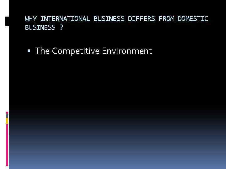 WHY INTERNATIONAL BUSINESS DIFFERS FROM DOMESTIC BUSINESS ? The Competitive Environment 
