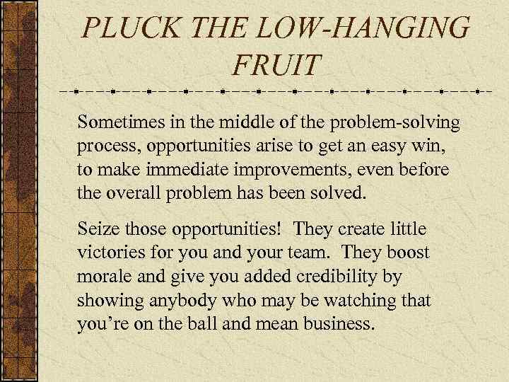 PLUCK THE LOW-HANGING FRUIT Sometimes in the middle of the problem-solving process, opportunities arise